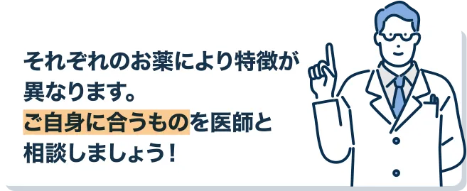 それぞれのお薬により特徴が
			異なります。ご自身に合うものを医師と相談しましょう！