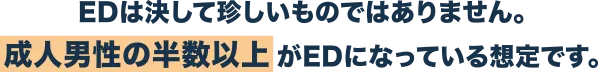 EDは決して珍しいものではありません。成人男性の半数以上 がEDになっている想定です。