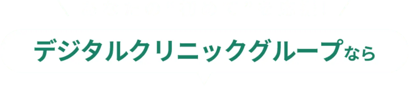 あなたの初めてを応援！ デジタルクリニックグループなら
