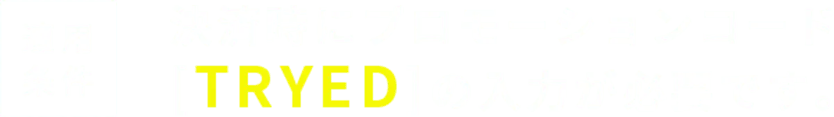 適用条件 決済時にプロモーションコード[TRYED]の入力が必要です。
