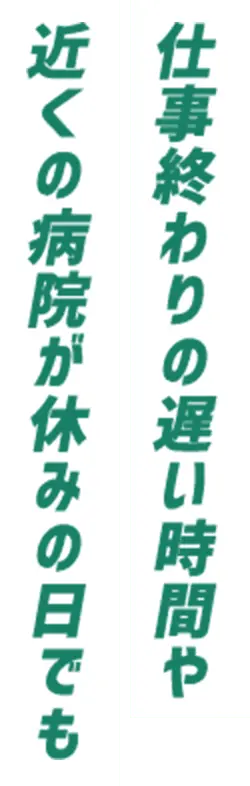 仕事終わりの遅い時間や近くの病院が休みの日でも