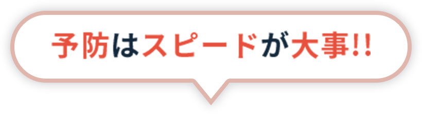 予防はスピードが大事!!